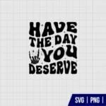 Have The Day You Deserve SVG